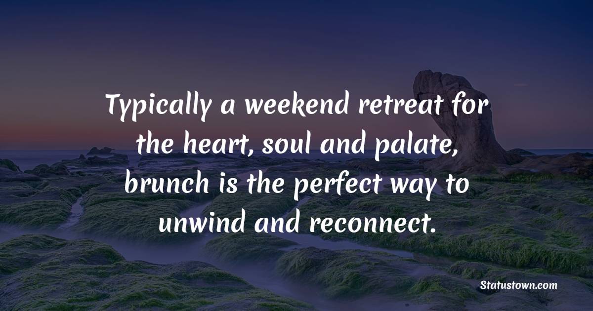 Typically a weekend retreat for the heart, soul and palate, brunch is the perfect way to unwind and reconnect. - Weekend Quotes