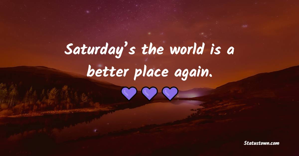 Saturday’s the world is a better place again. - Weekend Quotes