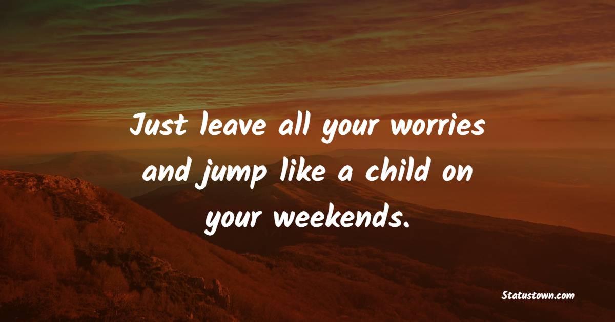 Just leave all your worries and jump like a child on your weekends. - Weekend Quotes