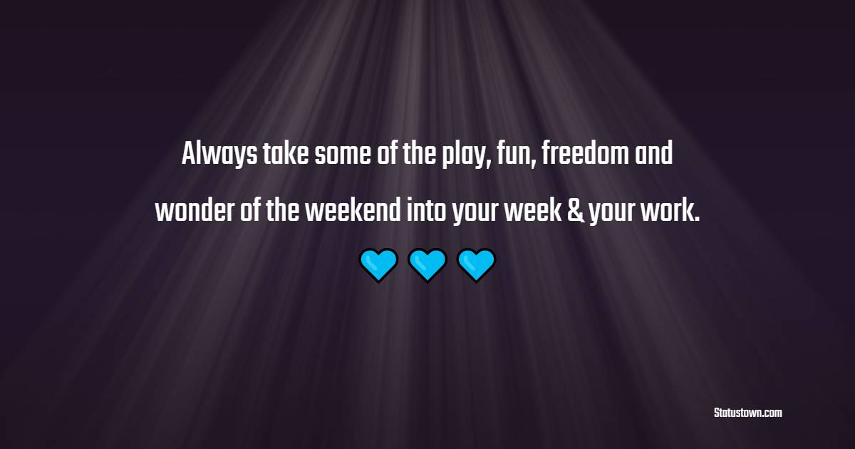 Always take some of the play, fun, freedom and wonder of the weekend into your week & your work.