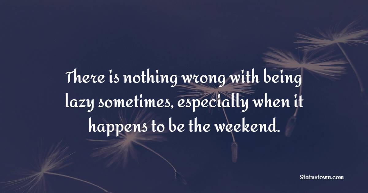 There is nothing wrong with being lazy sometimes, especially when it happens to be the weekend. - Weekend Quotes