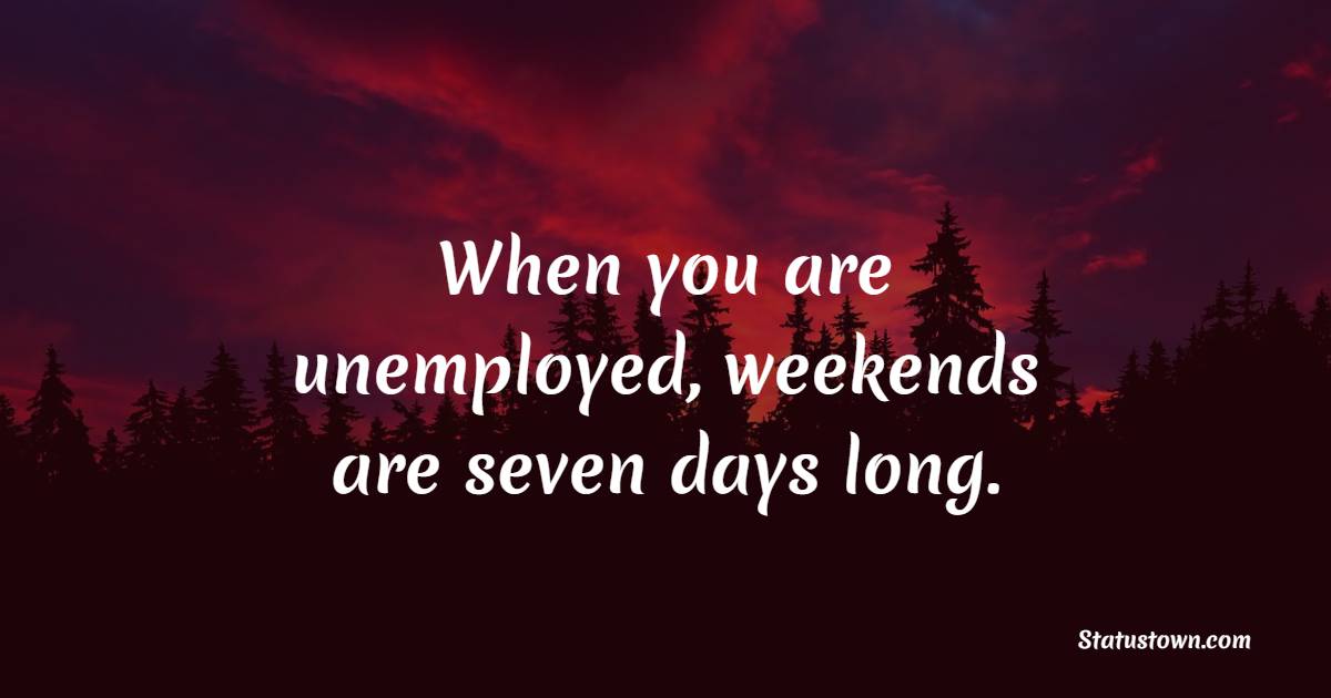 When you are unemployed, weekends are seven days long. - Weekend Quotes 