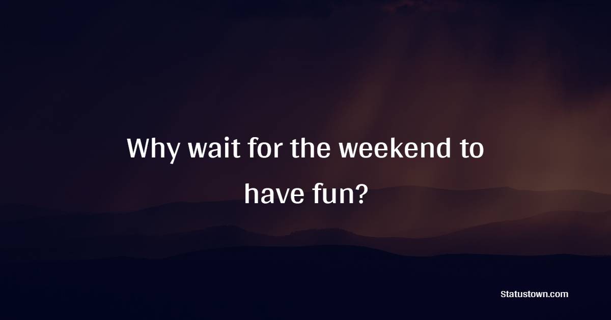 Why wait for the weekend to have fun? - Weekend Quotes