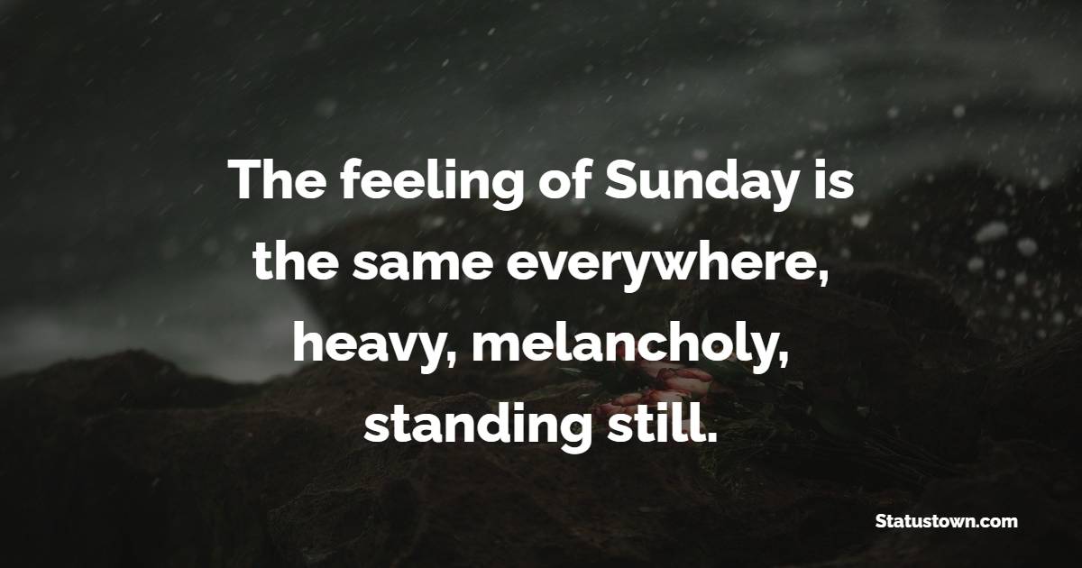 The feeling of Sunday is the same everywhere, heavy, melancholy, standing still. - Weekend Quotes