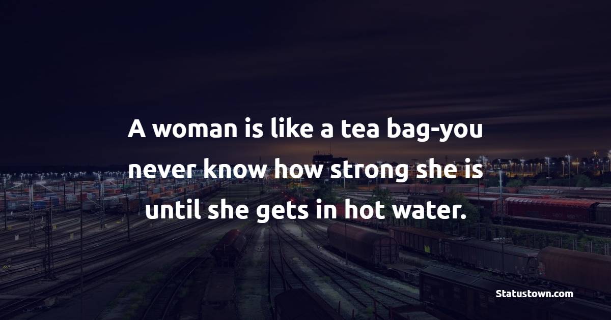 A woman is like a tea bag-you never know how strong she is until she gets in hot water. - Women Empowerment Quotes