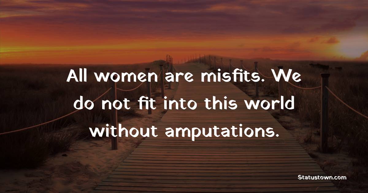 All women are misfits. We do not fit into this world without amputations. - Women Empowerment Quotes