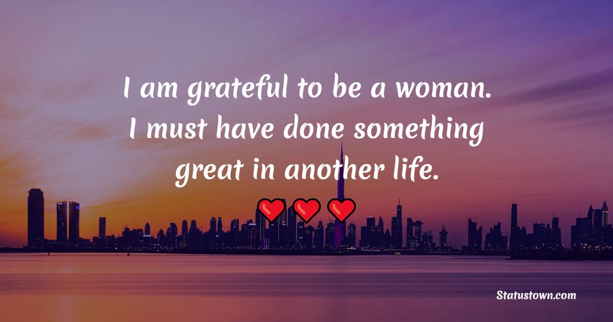 I am grateful to be a woman. I must have done something great in another life. - Women Empowerment Quotes