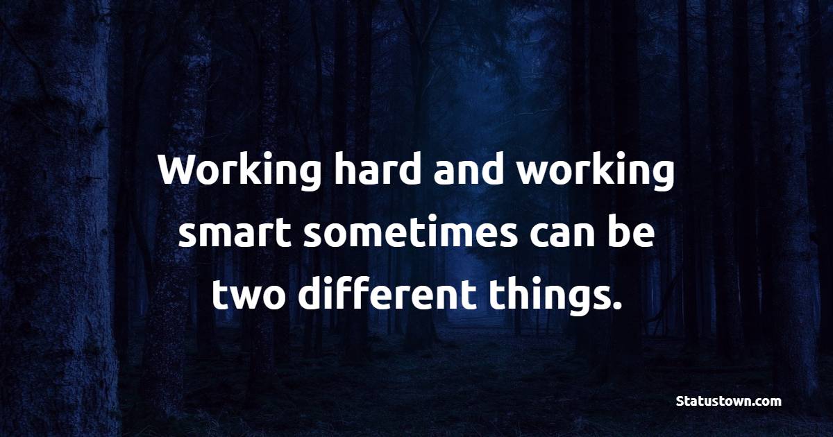 Working hard and working smart sometimes can be two different things.