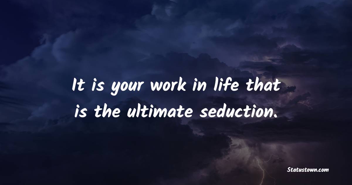 It is your work in life that is the ultimate seduction. - Work Quotes