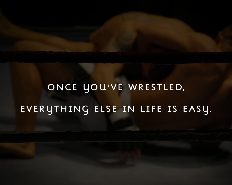 Once you’ve wrestled, everything else in life is easy. - Wrestling Quotes 