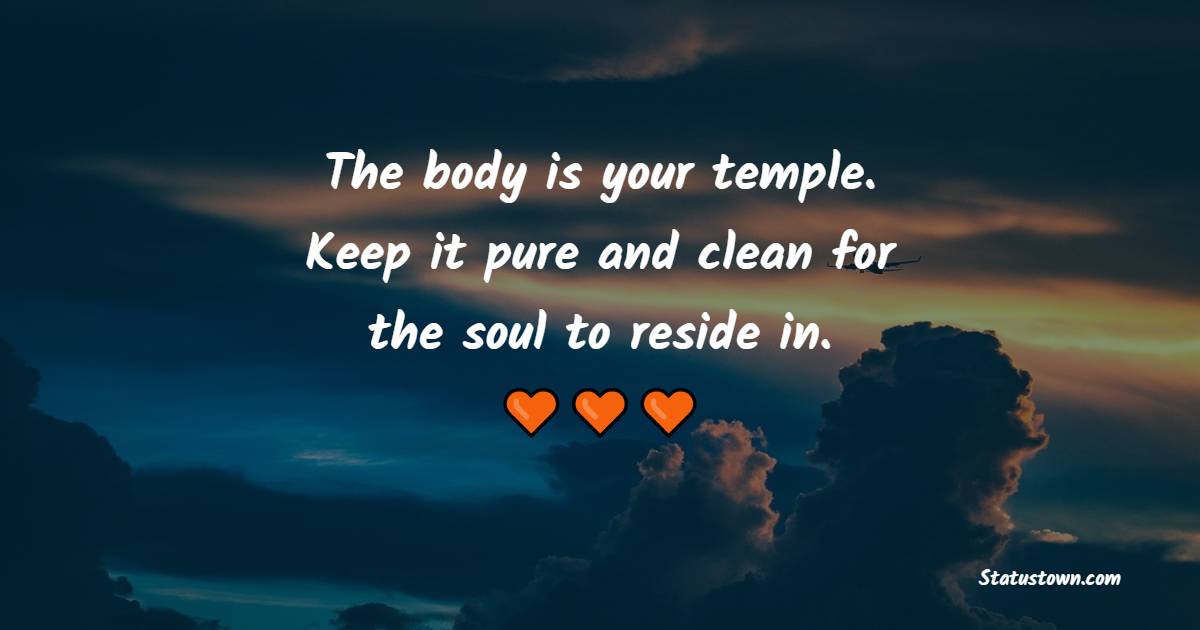 The body is your temple. Keep it pure and clean for the soul to reside in.