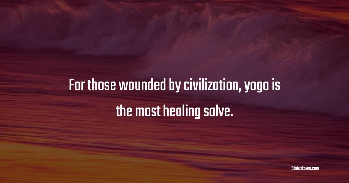 For those wounded by civilization, yoga is the most healing salve.