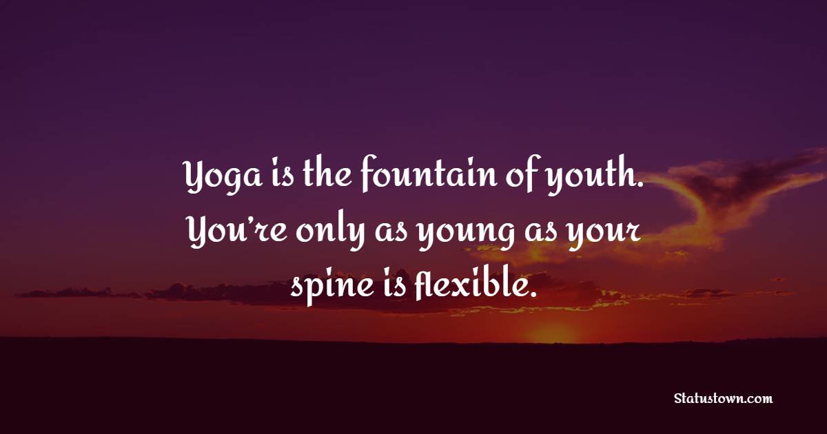 Yoga is the fountain of youth. You’re only as young as your spine is flexible.