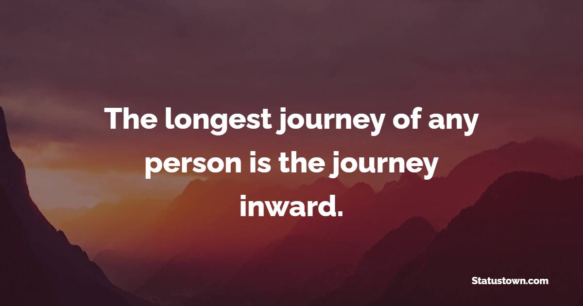 The longest journey of any person is the journey inward.