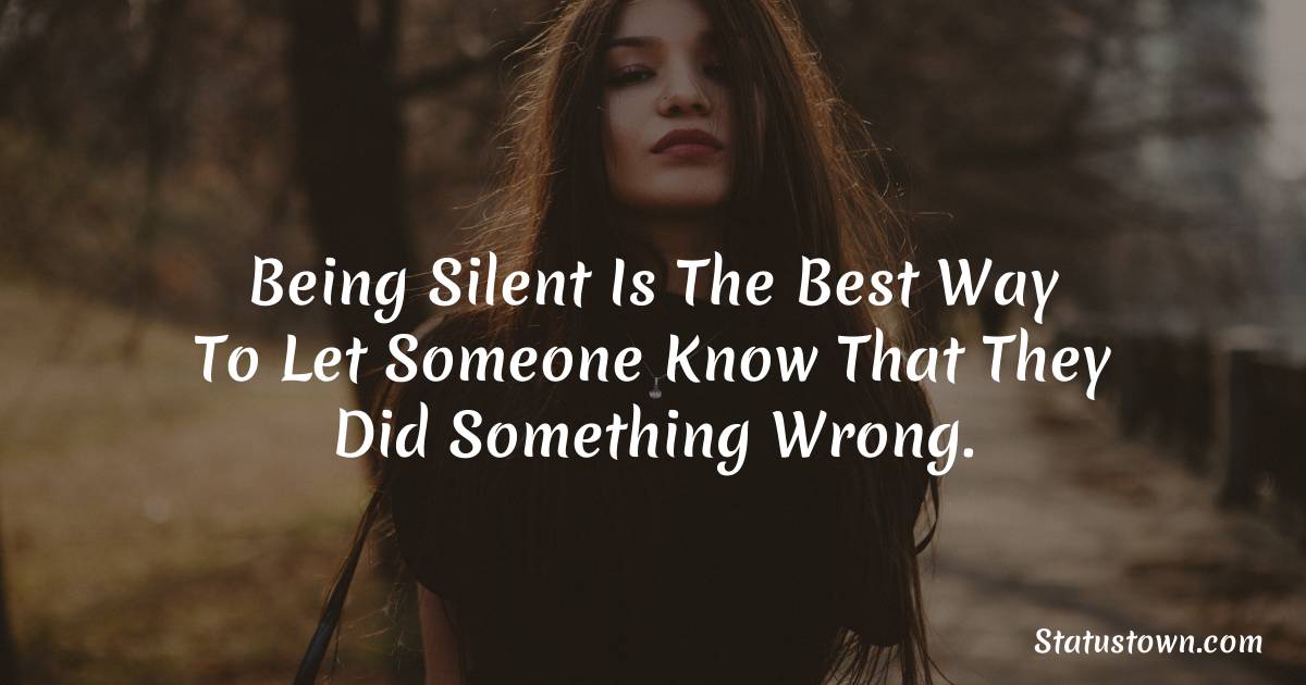 being silent is the best way to let someone know that they did something wrong. - angry status 