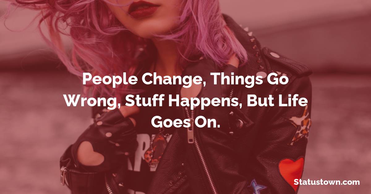 People change, things go wrong, stuff happens, but life goes on. - angry status 