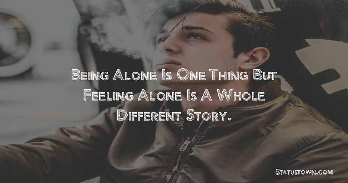 Being alone is one thing but feeling alone is a whole different story. - breakup status 
