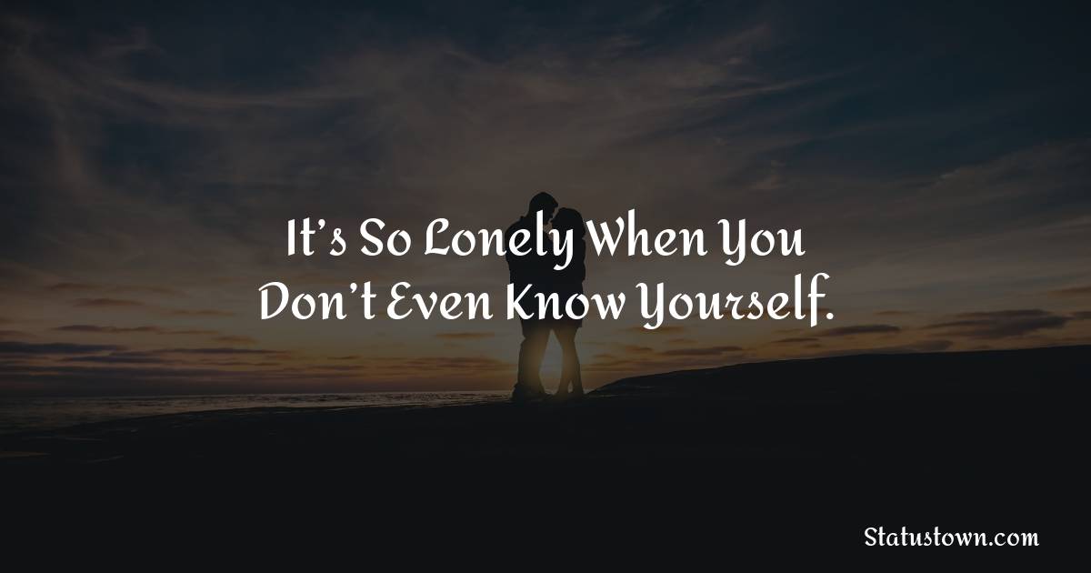 It’s so lonely when you don’t even know yourself. - breakup status