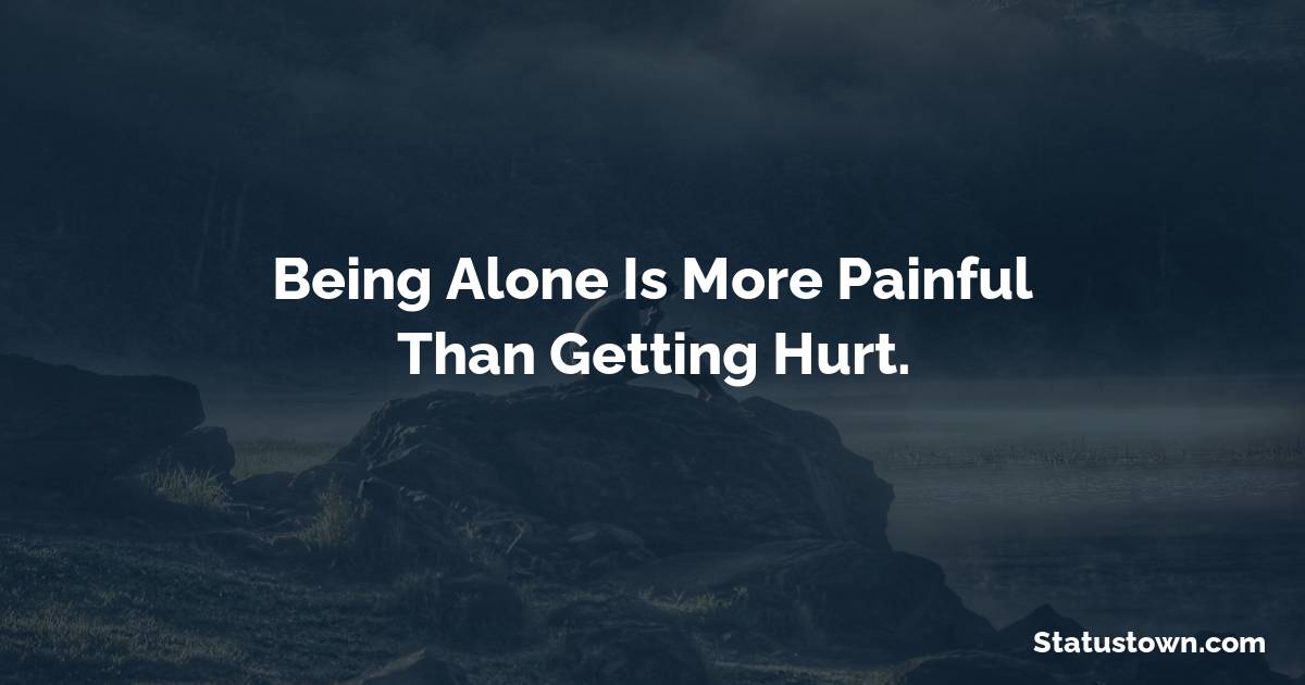 Being alone is more painful than getting hurt. - breakup status