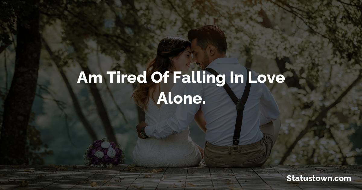 Am tired of falling in love alone. - breakup status 