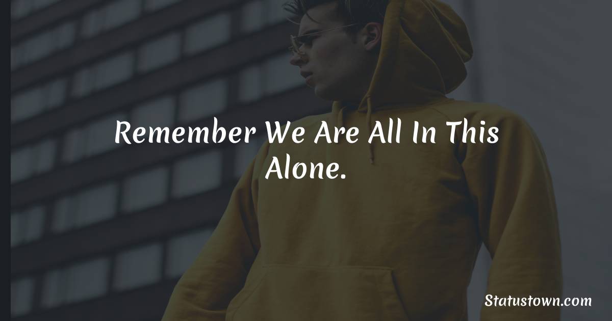 Remember we are all in this alone. - breakup status