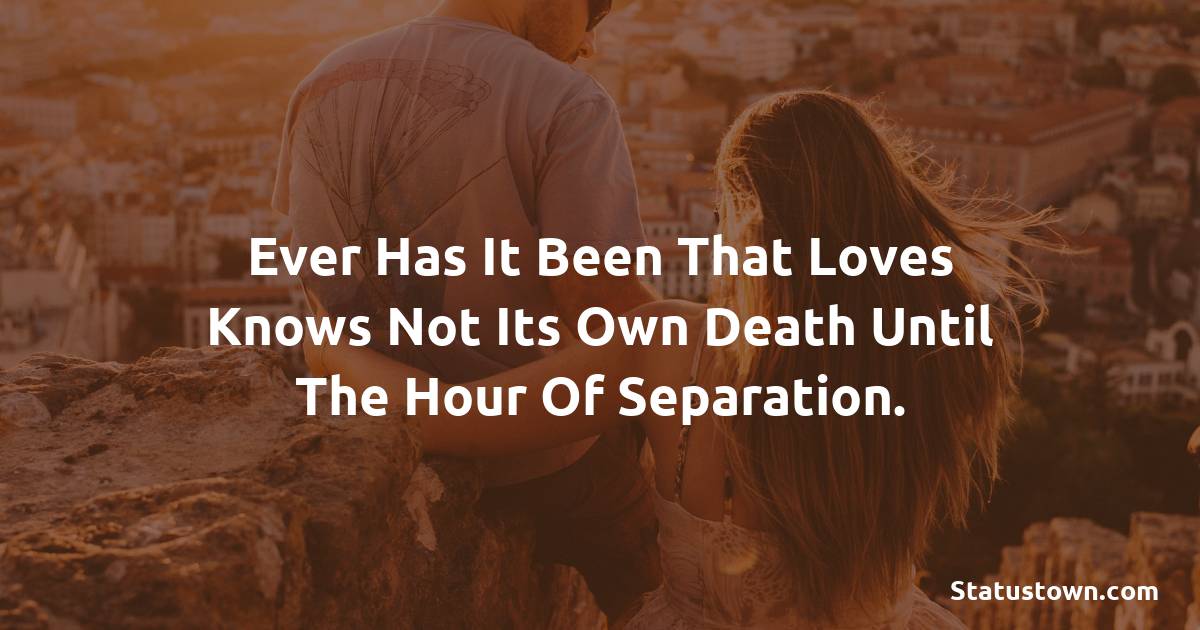 Ever has it been that loves knows not its own death until the hour of separation. - breakup status