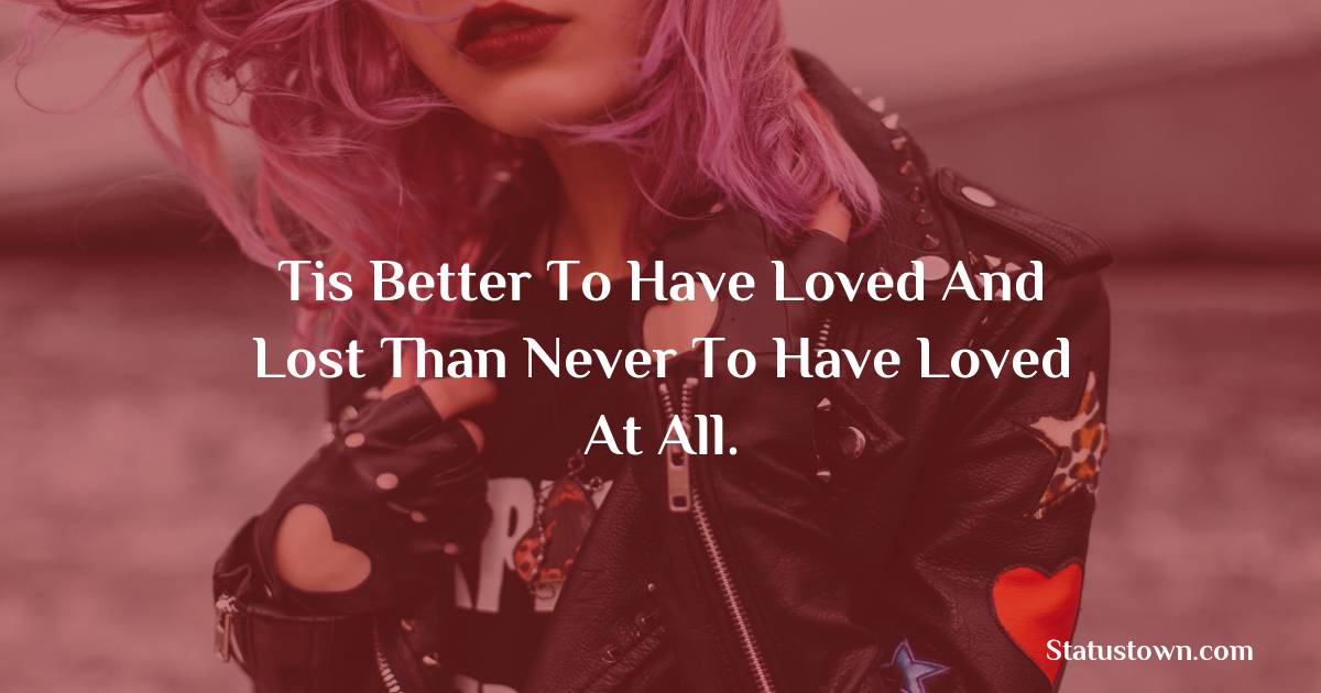 Tis better to have loved and lost than never to have loved at all. - breakup status