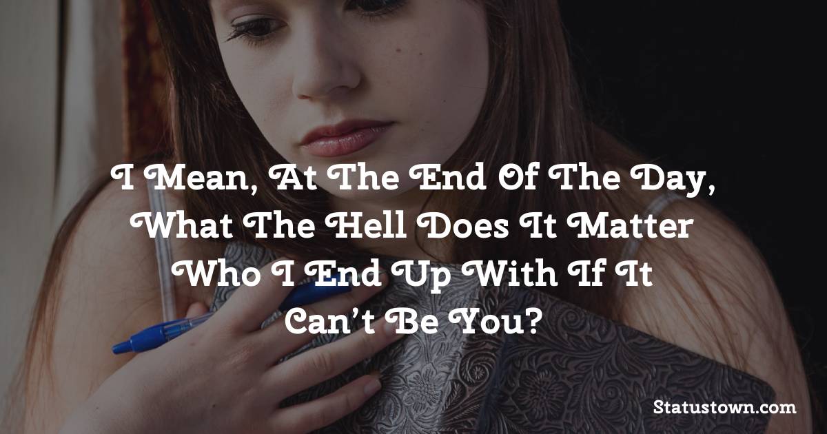 I mean, at the end of the day, what the hell does it matter who I end up with if it can’t be you? - breakup status