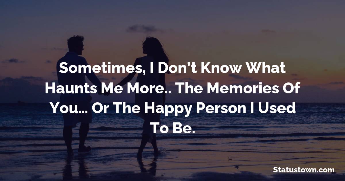 Sometimes, I don’t know what haunts me more.. The memories of you… Or the happy person I used to be. - breakup status