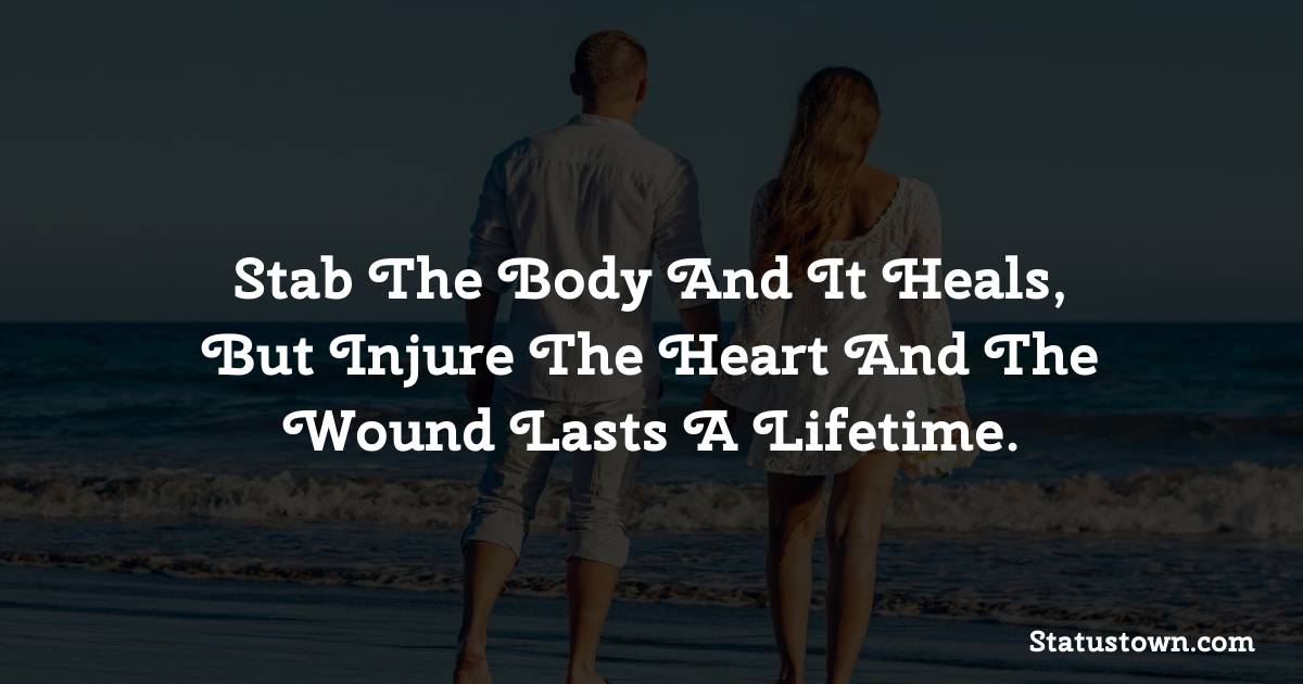 Stab the body and it heals, but injure the heart and the wound lasts a lifetime. - breakup status