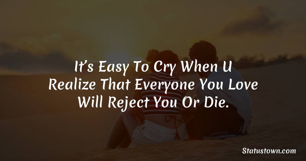 It’s easy to cry when u realize that everyone you love will reject you or die. - breakup status