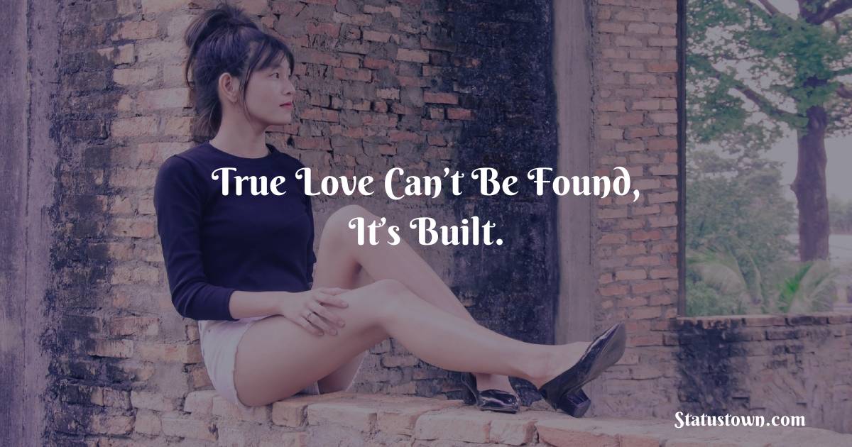 True love can’t be found, it’s built. - breakup status