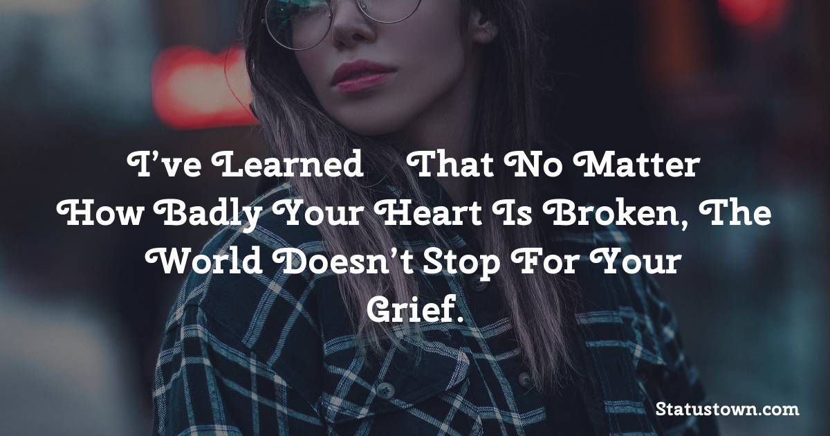 I’ve learned – that no matter how badly your heart is broken, the world doesn’t stop for your grief. - breakup status 