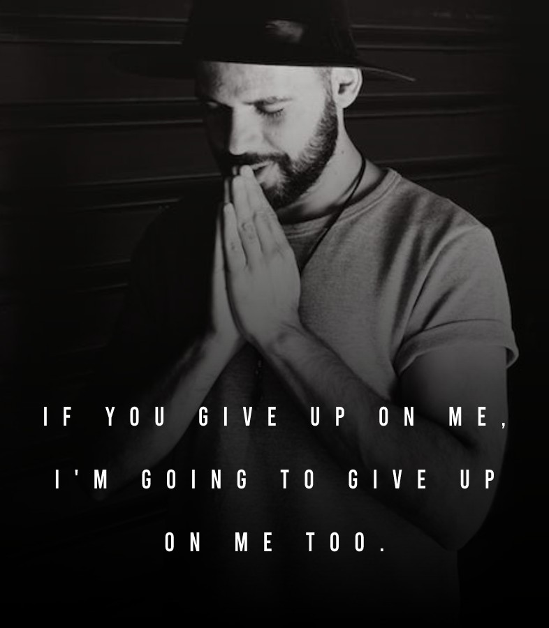 If you give up on me, I'm going to give up on me too.