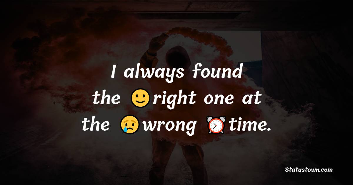 I always found the right one at the wrong time. - broken heart status