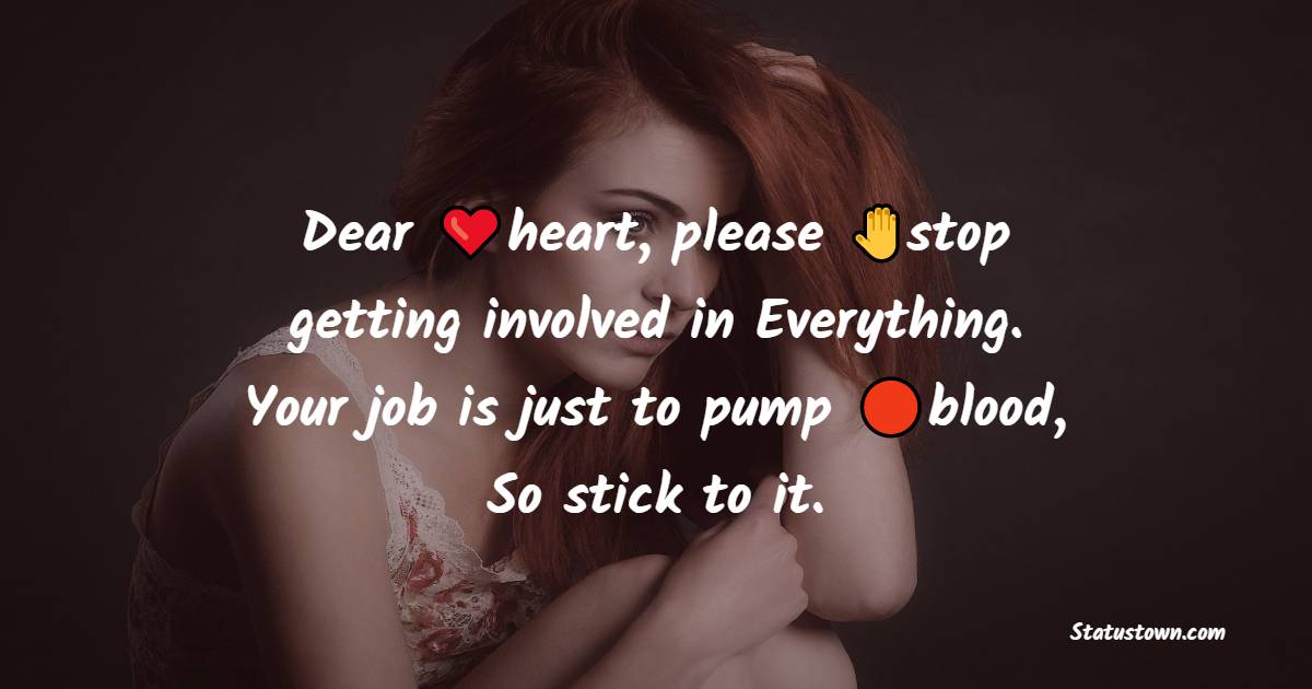 Dear heart, please stop getting involved in Everything. Your job is just to pump blood, So stick to it. - broken heart status
