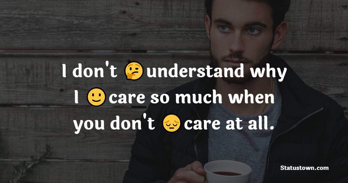 I don't understand why I care so much when you don’t care at all. - broken heart status