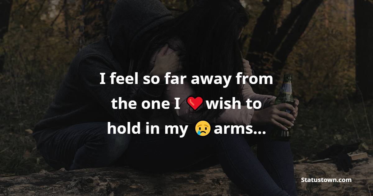 I feel so far away from the one I wish to hold in my arms… - broken heart status
