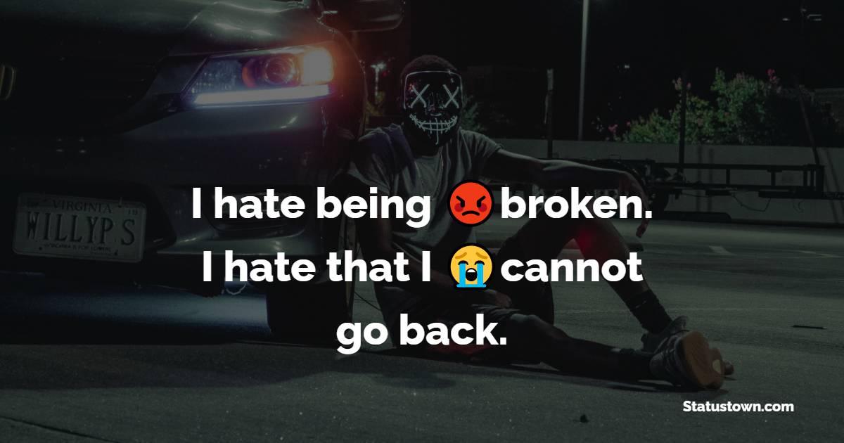 I hate being broken. I hate that I cannot go back. - broken heart status