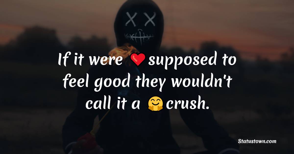 If it were supposed to feel good they wouldn’t call it a crush. - broken heart status 