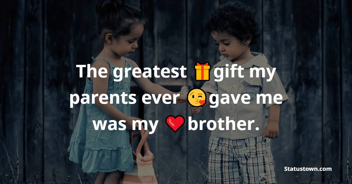 The greatest gift my parents ever gave me was my brother. - brother status 