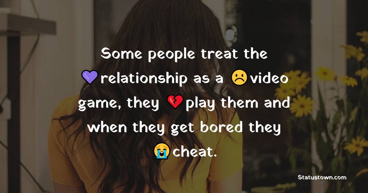 Some people treat the relationship as a video game, they play them and when they get bored they cheat. - cheat status 