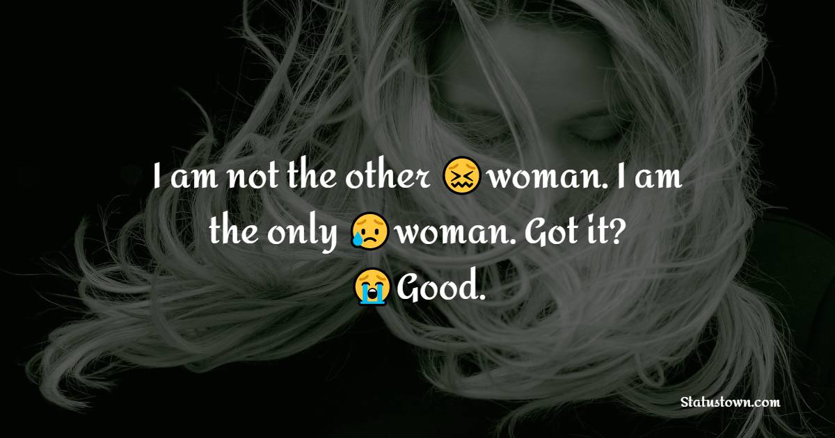 I am not the other woman. I am the only woman. Got it? Good. - cheat status 