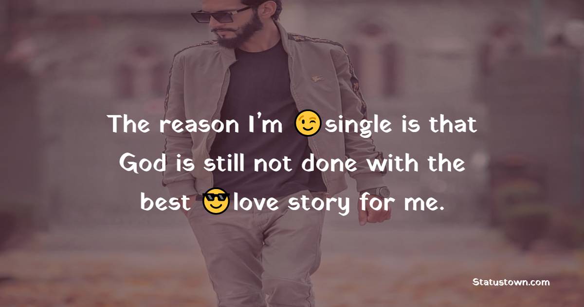 The reason I’m single is that God is still not done with the best love story for me. - cool status