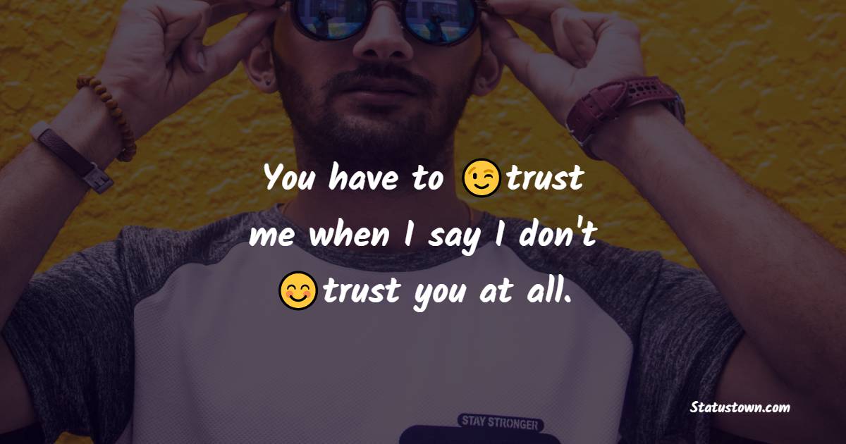 You have to trust me when I say I don't trust you at all. - cool status 