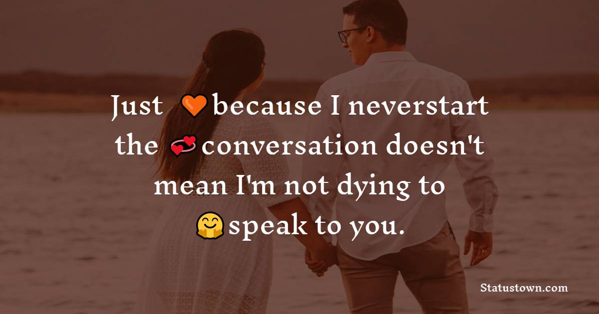 Just because I never start the conversation doesn’t mean I’m not dying to speak to you. - crush status 