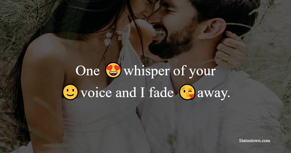 One whisper of your voice and I fade away.