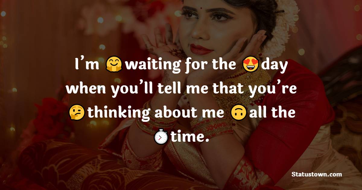 I’m waiting for the day when you’ll tell me that you’re thinking about me all the time. - crush status