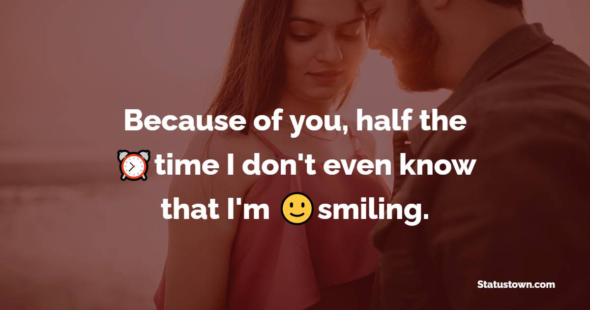 Because of you, half the time I don't even know that I'm smiling. - crush status 