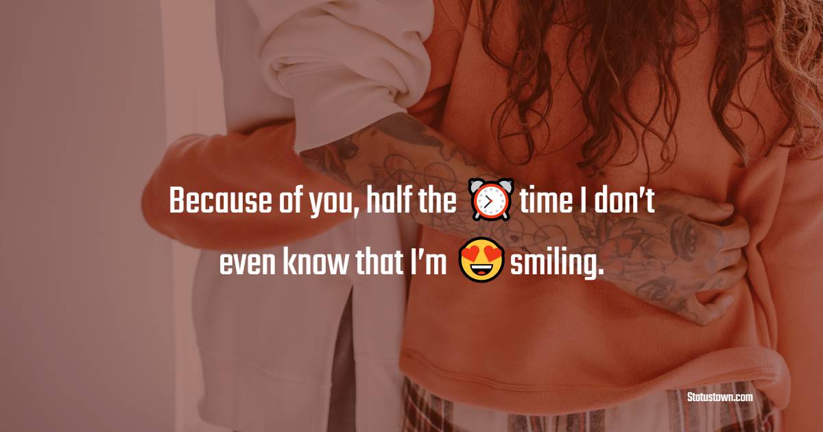 Because of you, half the time I don’t even know that I’m smiling. - crush status